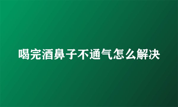 喝完酒鼻子不通气怎么解决