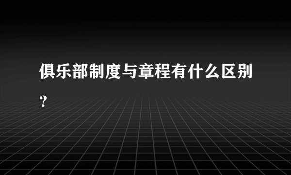俱乐部制度与章程有什么区别？