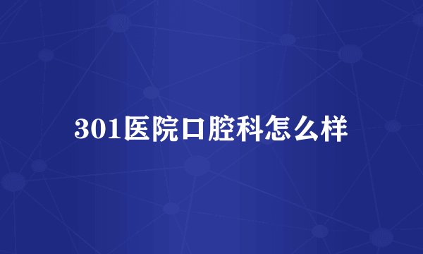 301医院口腔科怎么样
