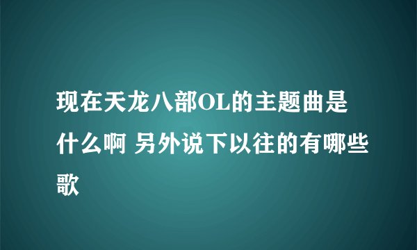 现在天龙八部OL的主题曲是什么啊 另外说下以往的有哪些歌