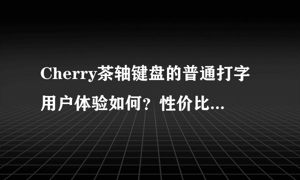 Cherry茶轴键盘的普通打字用户体验如何？性价比怎么样？