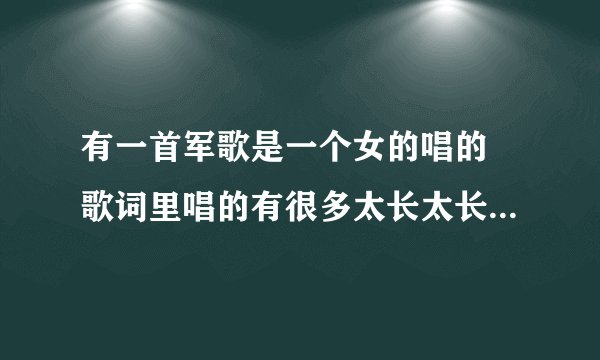 有一首军歌是一个女的唱的 歌词里唱的有很多太长太长的... \