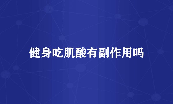 健身吃肌酸有副作用吗