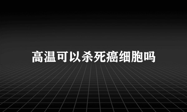 高温可以杀死癌细胞吗