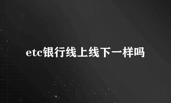 etc银行线上线下一样吗