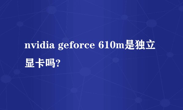 nvidia geforce 610m是独立显卡吗?