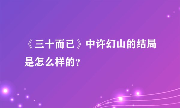 《三十而已》中许幻山的结局是怎么样的？