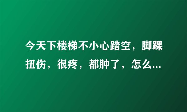 今天下楼梯不小心踏空，脚踝扭伤，很疼，都肿了，怎么...