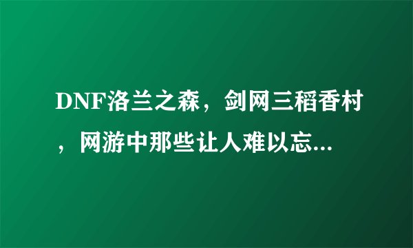 DNF洛兰之森，剑网三稻香村，网游中那些让人难以忘记的新手村