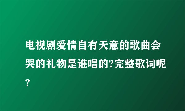 电视剧爱情自有天意的歌曲会哭的礼物是谁唱的?完整歌词呢？