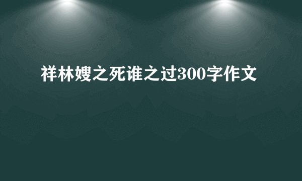 祥林嫂之死谁之过300字作文