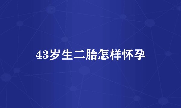 43岁生二胎怎样怀孕