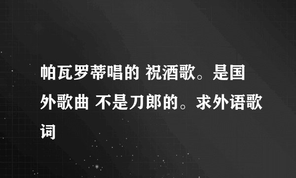 帕瓦罗蒂唱的 祝酒歌。是国外歌曲 不是刀郎的。求外语歌词