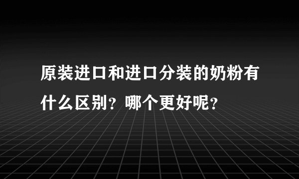 原装进口和进口分装的奶粉有什么区别？哪个更好呢？