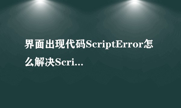 界面出现代码ScriptError怎么解决ScriptError是什么意思？
