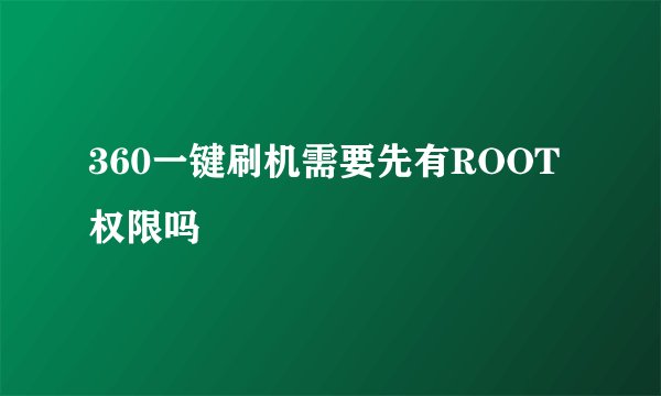 360一键刷机需要先有ROOT权限吗
