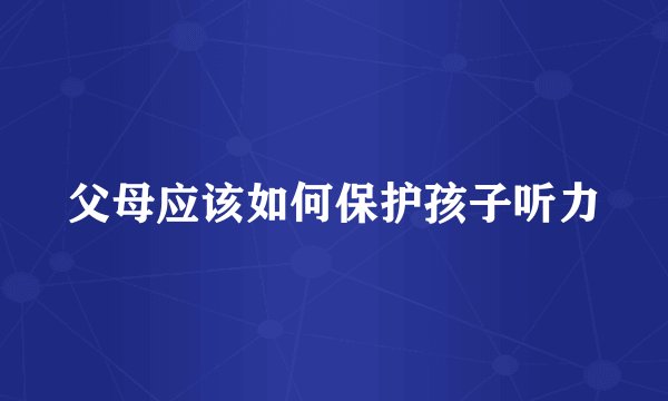 父母应该如何保护孩子听力