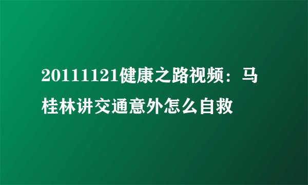 20111121健康之路视频：马桂林讲交通意外怎么自救