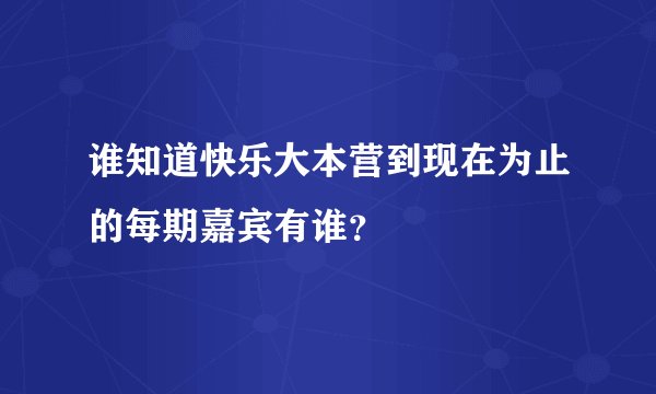 谁知道快乐大本营到现在为止的每期嘉宾有谁？