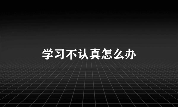 学习不认真怎么办
