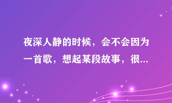 夜深人静的时候，会不会因为一首歌，想起某段故事，很痛，却又甜蜜？