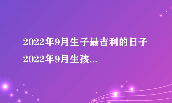 2022年9月生子最吉利的日子 2022年9月生孩子最好大吉的日子