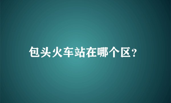 包头火车站在哪个区？