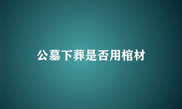 公墓下葬是否用棺材