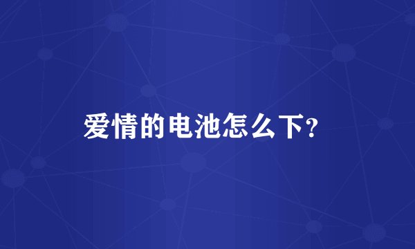爱情的电池怎么下？