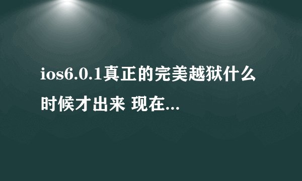 ios6.0.1真正的完美越狱什么时候才出来 现在的完美越狱可信吗？
