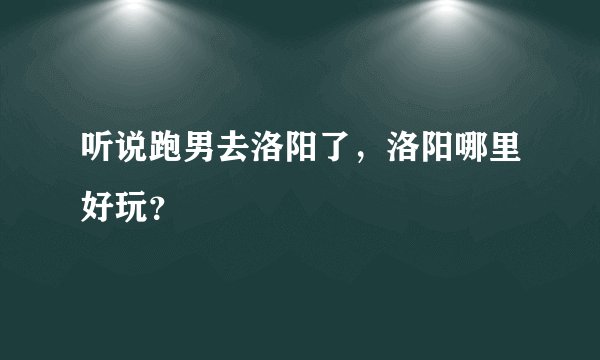 听说跑男去洛阳了，洛阳哪里好玩？