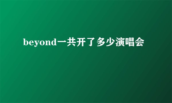 beyond一共开了多少演唱会