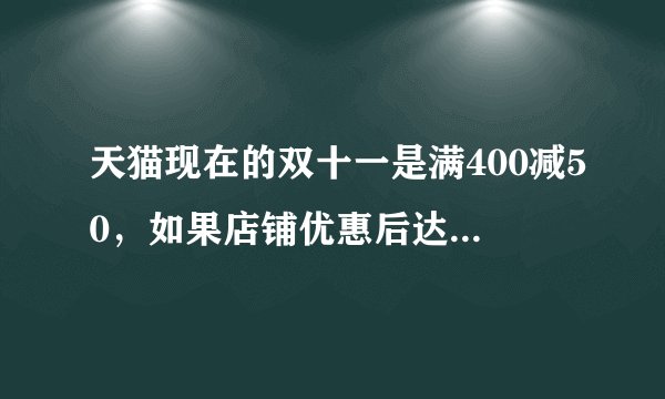 天猫现在的双十一是满400减50，如果店铺优惠后达不到400，还有优惠吗？