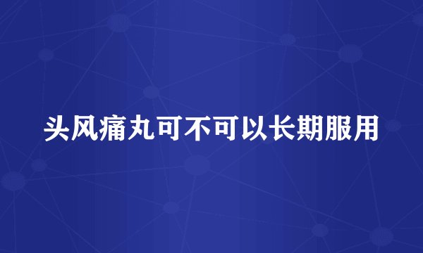 头风痛丸可不可以长期服用