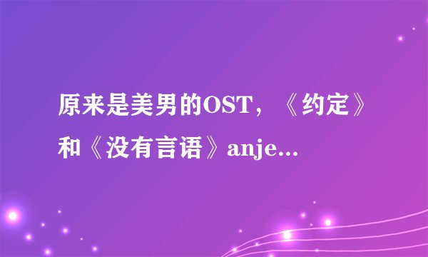 原来是美男的OST，《约定》和《没有言语》anjell的歌词翻译