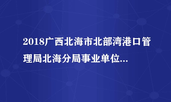 2018广西北海市北部湾港口管理局北海分局事业单位招聘办公室人员1人公告