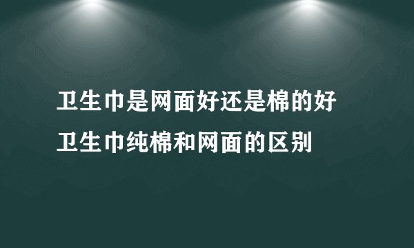 卫生巾是网面好还是棉的好 卫生巾纯棉和网面的区别