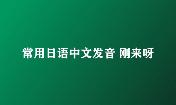 常用日语中文发音 刚来呀