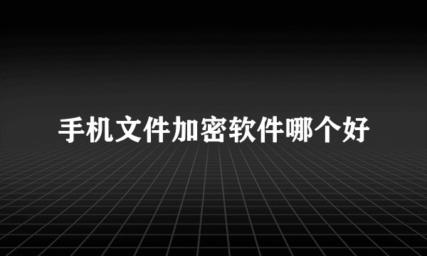 手机文件加密软件哪个好