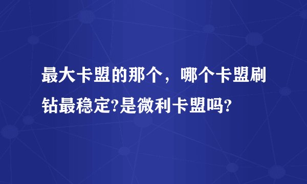 最大卡盟的那个，哪个卡盟刷钻最稳定?是微利卡盟吗?