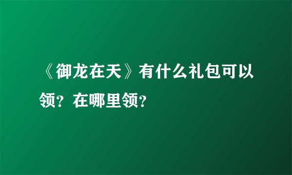 《御龙在天》有什么礼包可以领？在哪里领？