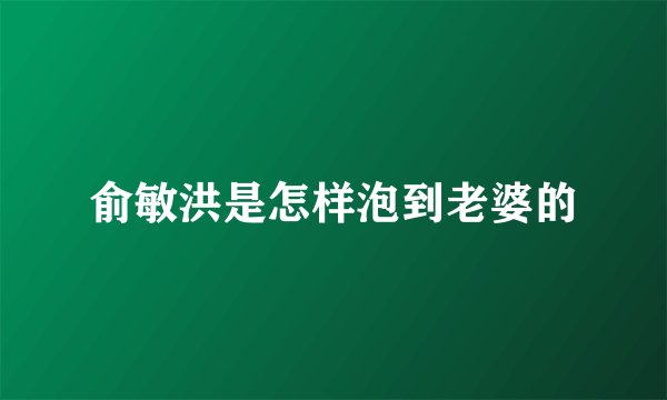 俞敏洪是怎样泡到老婆的