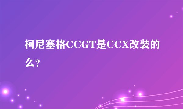 柯尼塞格CCGT是CCX改装的么？