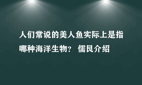 人们常说的美人鱼实际上是指哪种海洋生物？ 儒艮介绍
