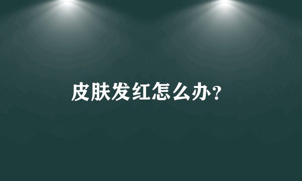 皮肤发红怎么办？