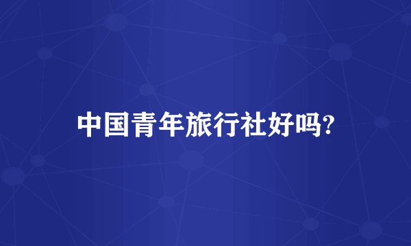 中国青年旅行社好吗?