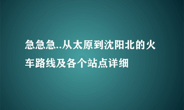 急急急..从太原到沈阳北的火车路线及各个站点详细