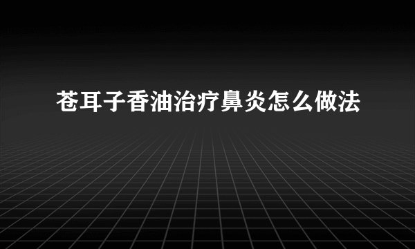 苍耳子香油治疗鼻炎怎么做法