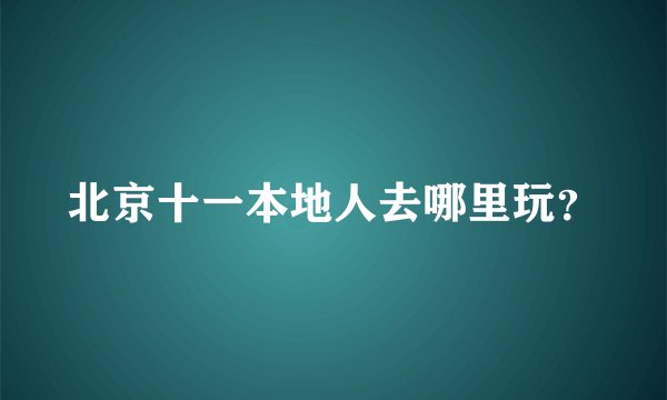北京十一本地人去哪里玩？