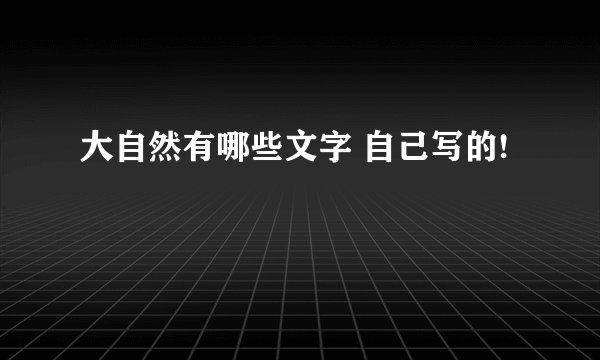 大自然有哪些文字 自己写的!